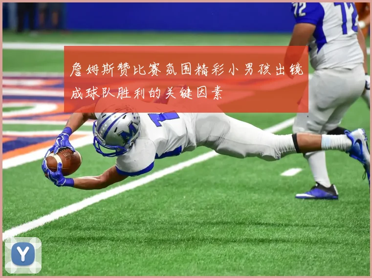 詹姆斯赞比赛氛围精彩小男孩出镜成球队胜利的关键因素