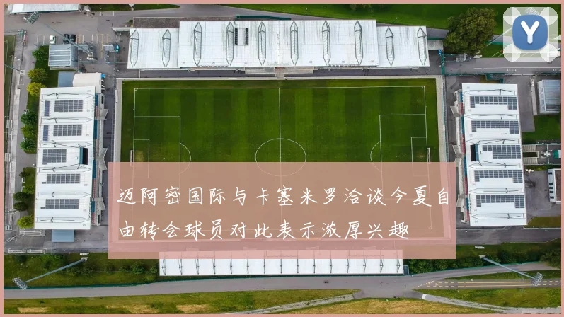 迈阿密国际与卡塞米罗洽谈今夏自由转会球员对此表示浓厚兴趣