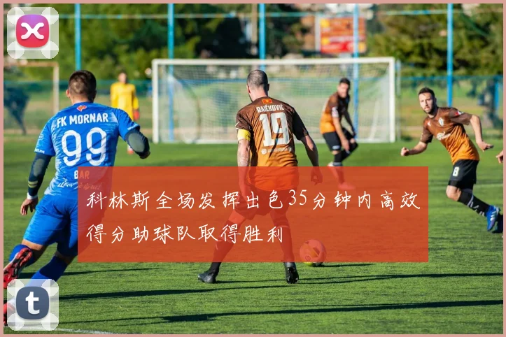 科林斯全场发挥出色35分钟内高效得分助球队取得胜利