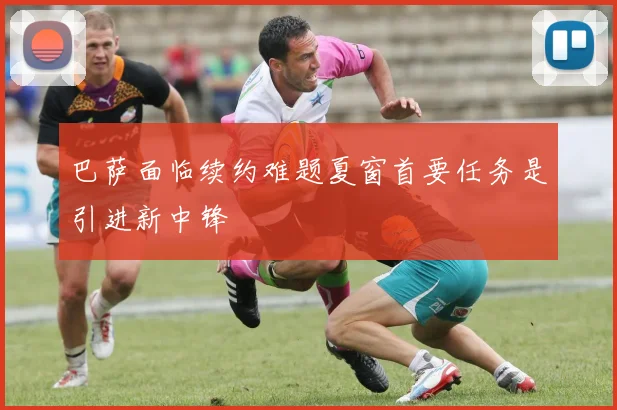 巴萨面临续约难题夏窗首要任务是引进新中锋