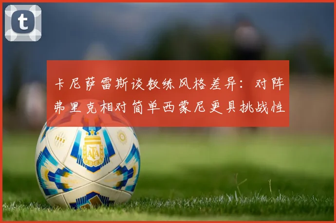 卡尼萨雷斯谈教练风格差异：对阵弗里克相对简单西蒙尼更具挑战性