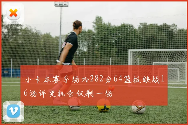小卡本赛季场均282分64篮板缺战16场评奖机会仅剩一场