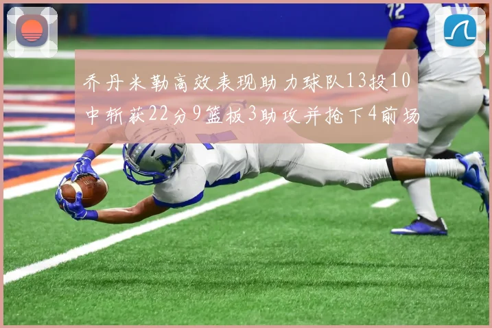 乔丹米勒高效表现助力球队13投10中斩获22分9篮板3助攻并抢下4前场板