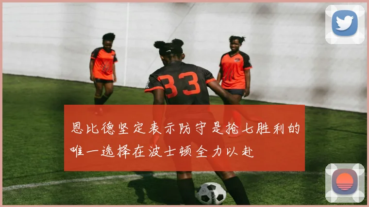 恩比德坚定表示防守是抢七胜利的唯一选择在波士顿全力以赴